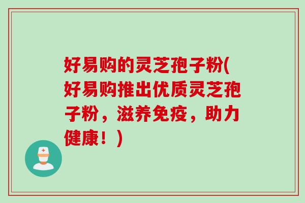 好易购的灵芝孢子粉(好易购推出优质灵芝孢子粉,滋养免疫,助力健康!) 好易购的灵芝孢子粉(好易购推出优质灵芝孢子粉,滋养免疫,助力健康!)