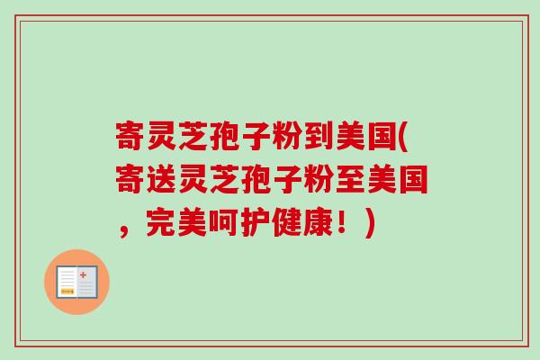 寄灵芝孢子粉到美国(寄送灵芝孢子粉至美国，完美呵护健康！)
