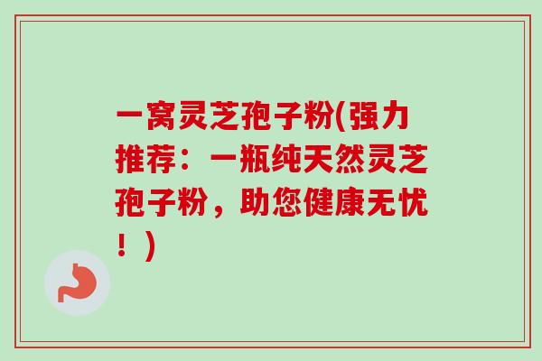 一窝灵芝孢子粉(强力推荐：一瓶纯天然灵芝孢子粉，助您健康无忧！)