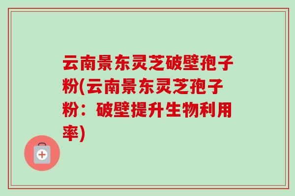 云南景东灵芝破壁孢子粉(云南景东灵芝孢子粉：破壁提升生物利用率)