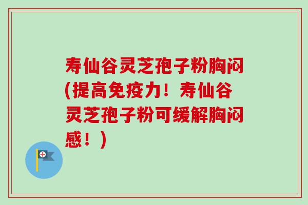 寿仙谷灵芝孢子粉胸闷(提高免疫力!寿仙谷灵芝孢子粉可缓解胸闷感!) 寿仙谷灵芝孢子粉胸闷(提高免疫力!寿仙谷灵芝孢子粉可缓解胸闷感!)
