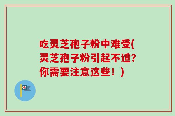 吃灵芝孢子粉中难受(灵芝孢子粉引起不适？你需要注意这些！)