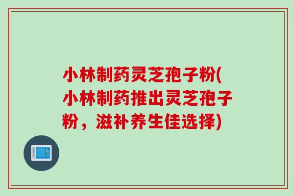 小林制药灵芝孢子粉(小林制药推出灵芝孢子粉，滋补养生佳选择)