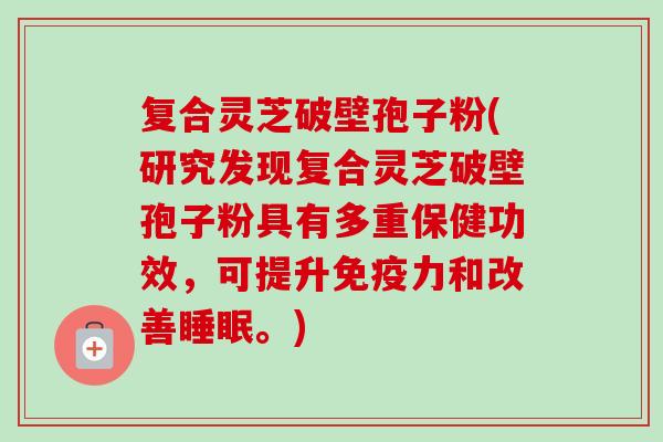 复合灵芝破壁孢子粉(研究发现复合灵芝破壁孢子粉具有多重保健功效，可提升免疫力和改善睡眠。)