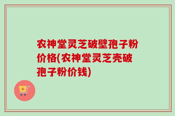 农神堂灵芝破壁孢子粉价格(农神堂灵芝壳破孢子粉价钱)
