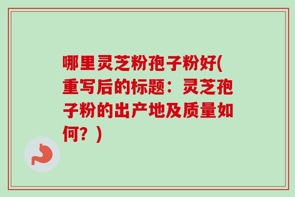 哪里灵芝粉孢子粉好(重写后的标题：灵芝孢子粉的出产地及质量如何？)