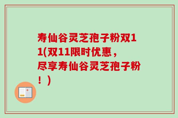 寿仙谷灵芝孢子粉双11(双11限时优惠，尽享寿仙谷灵芝孢子粉！)