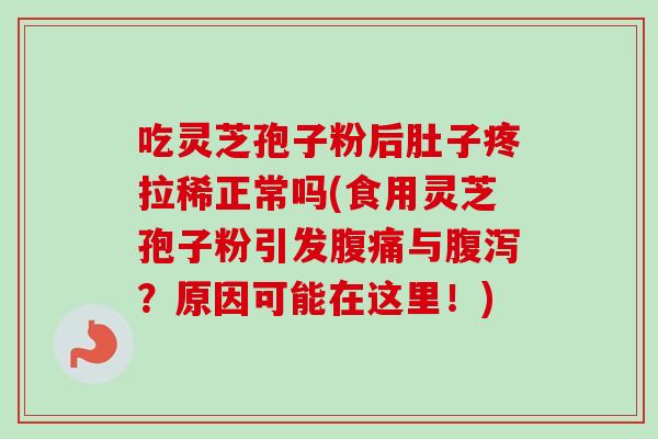 吃灵芝孢子粉后肚子疼拉稀正常吗(食用灵芝孢子粉引发腹痛与腹泻？原因可能在这里！)