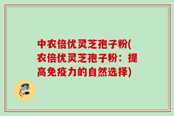 中农倍优灵芝孢子粉(农倍优灵芝孢子粉：提高免疫力的自然选择)