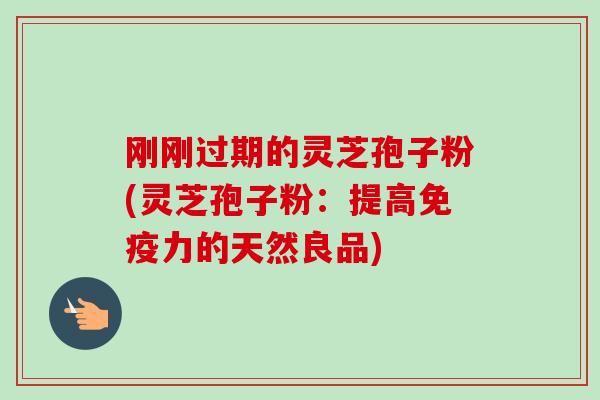 刚刚过期的灵芝孢子粉(灵芝孢子粉：提高免疫力的天然良品)