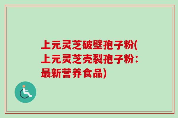 上元灵芝破壁孢子粉(上元灵芝壳裂孢子粉：最新营养食品)