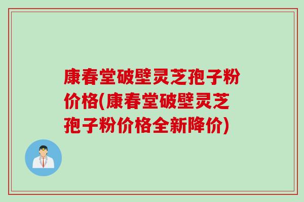康春堂破壁灵芝孢子粉价格(康春堂破壁灵芝孢子粉价格全新降价) 康春堂破壁灵芝孢子粉价格(康春堂破壁灵芝孢子粉价格全新降价)