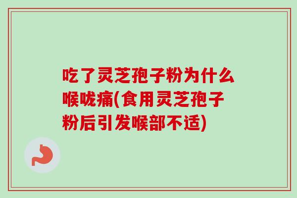 吃了灵芝孢子粉为什么喉咙痛(食用灵芝孢子粉后引发喉部不适)