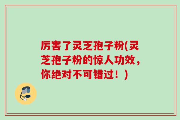 厉害了灵芝孢子粉(灵芝孢子粉的惊人功效，你绝对不可错过！)