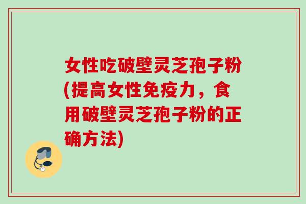 女性吃破壁灵芝孢子粉(提高女性免疫力，食用破壁灵芝孢子粉的正确方法)