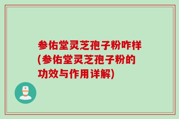 参佑堂灵芝孢子粉咋样(参佑堂灵芝孢子粉的功效与作用详解)