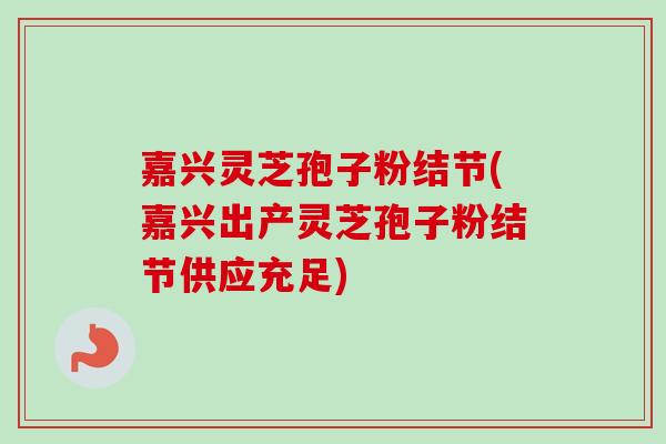 嘉兴灵芝孢子粉结节(嘉兴出产灵芝孢子粉结节供应充足)