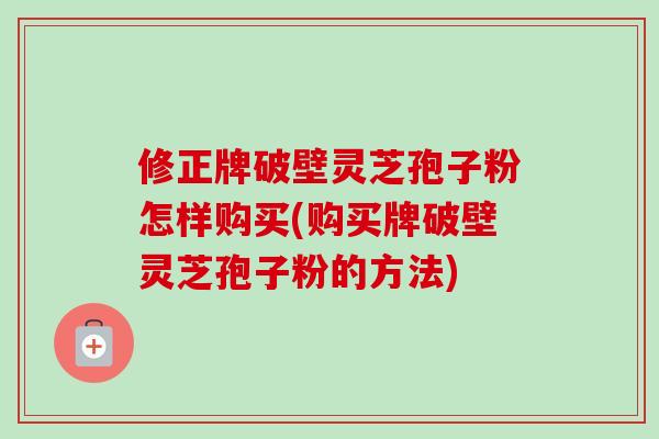 修正牌破壁灵芝孢子粉怎样购买(购买牌破壁灵芝孢子粉的方法)