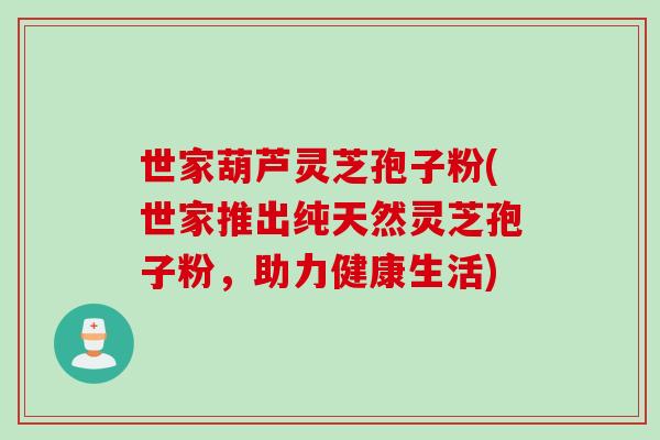世家葫芦灵芝孢子粉(世家推出纯天然灵芝孢子粉，助力健康生活)