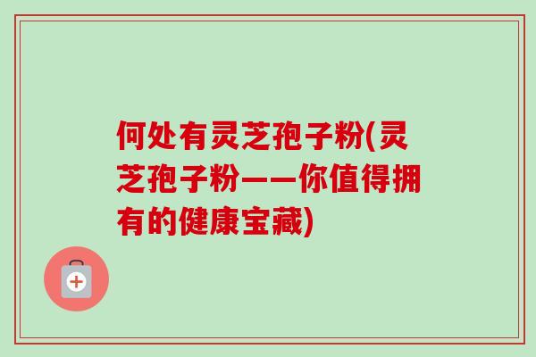 何处有灵芝孢子粉(灵芝孢子粉——你值得拥有的健康宝藏)
