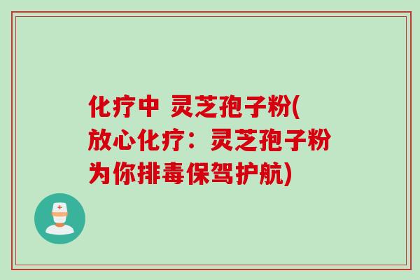 化疗中 灵芝孢子粉(放心化疗：灵芝孢子粉为你排毒保驾护航)