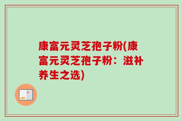 康富元灵芝孢子粉(康富元灵芝孢子粉：滋补养生之选)