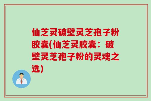 仙芝灵破壁灵芝孢子粉胶囊(仙芝灵胶囊：破壁灵芝孢子粉的灵魂之选)