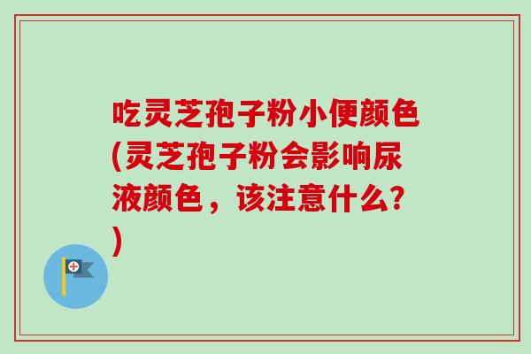吃灵芝孢子粉小便颜色(灵芝孢子粉会影响尿液颜色,该注意什么?) 吃灵芝孢子粉小便颜色(灵芝孢子粉会影响尿液颜色,该注意什么?)