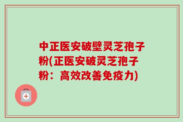 中正医安破壁灵芝孢子粉(正医安破灵芝孢子粉：高效改善免疫力)