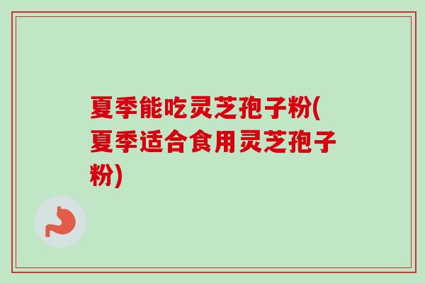夏季能吃灵芝孢子粉(夏季适合食用灵芝孢子粉)