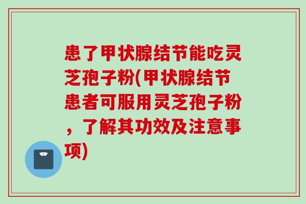 患了甲状腺结节能吃灵芝孢子粉(甲状腺结节患者可服用灵芝孢子粉，了解其功效及注意事项)