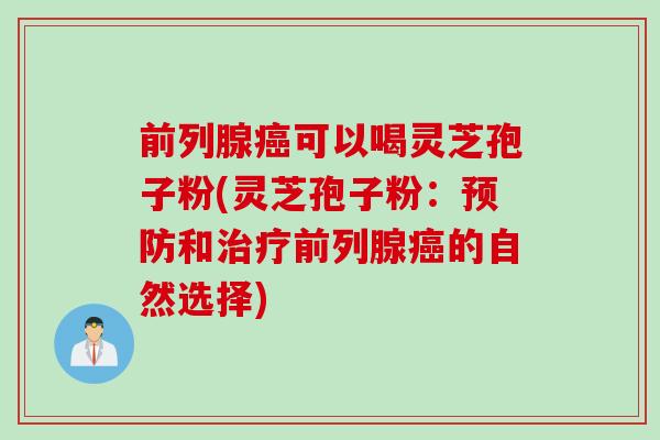 前列腺癌可以喝灵芝孢子粉(灵芝孢子粉：预防和治疗前列腺癌的自然选择)