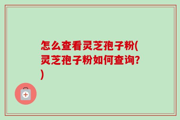怎么查看灵芝孢子粉(灵芝孢子粉如何查询？)