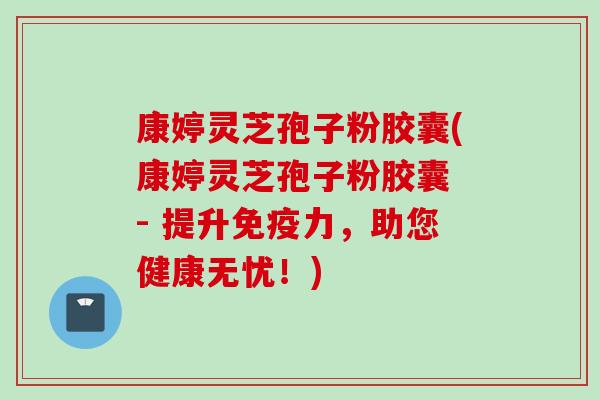 康婷灵芝孢子粉胶囊(康婷灵芝孢子粉胶囊 - 提升免疫力，助您健康无忧！)