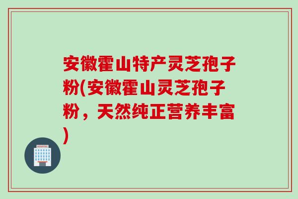 安徽霍山特产灵芝孢子粉(安徽霍山灵芝孢子粉，天然纯正营养丰富)