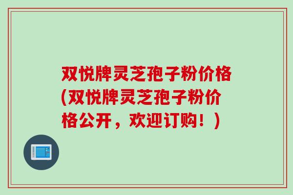 双悦牌灵芝孢子粉价格(双悦牌灵芝孢子粉价格公开，欢迎订购！)