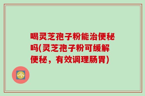 喝灵芝孢子粉能吗(灵芝孢子粉可缓解,有效调理肠胃) 喝灵芝孢子粉能吗(灵芝孢子粉可缓解,有效调理肠胃)