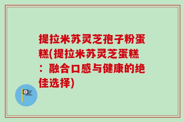 提拉米苏灵芝孢子粉蛋糕(提拉米苏灵芝蛋糕：融合口感与健康的绝佳选择)