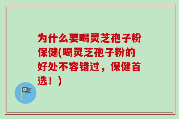 为什么要喝灵芝孢子粉保健(喝灵芝孢子粉的好处不容错过，保健首选！)
