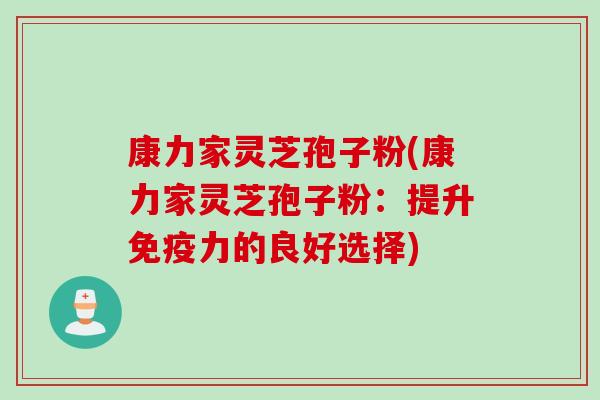 康力家灵芝孢子粉(康力家灵芝孢子粉：提升免疫力的良好选择)