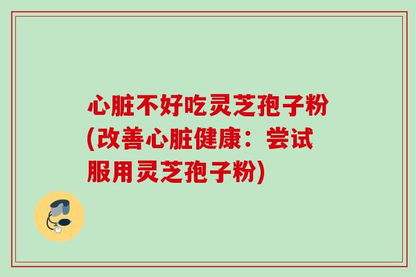 不好吃灵芝孢子粉(改善健康:尝试服用灵芝孢子粉) 不好吃灵芝孢子粉(改善健康:尝试服用灵芝孢子粉)
