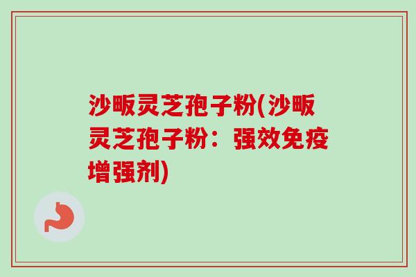 沙畈灵芝孢子粉(沙畈灵芝孢子粉：强效免疫增强剂)