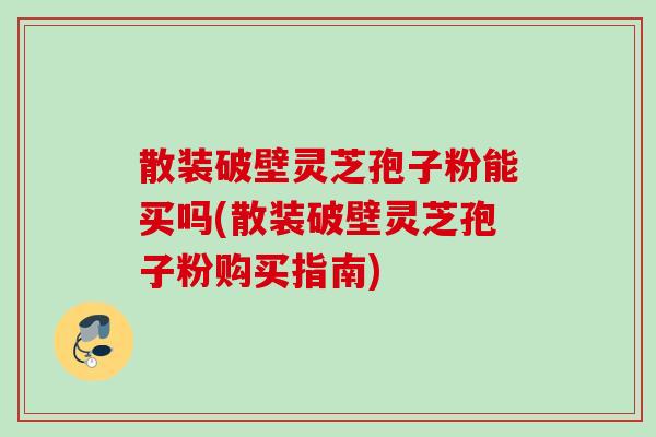 散装破壁灵芝孢子粉能买吗(散装破壁灵芝孢子粉购买指南)