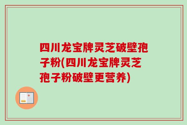 四川龙宝牌灵芝破壁孢子粉(四川龙宝牌灵芝孢子粉破壁更营养)