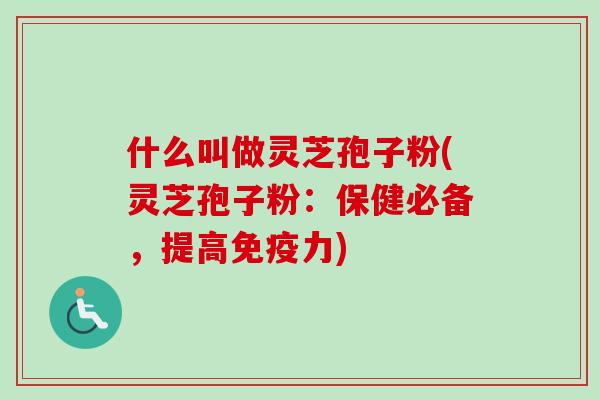 什么叫做灵芝孢子粉(灵芝孢子粉：保健必备，提高免疫力)
