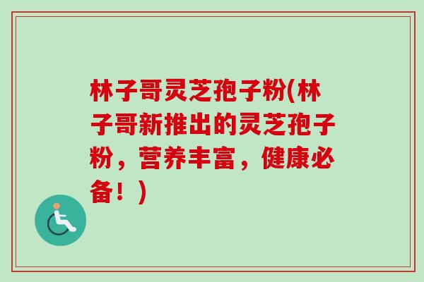 林子哥灵芝孢子粉(林子哥新推出的灵芝孢子粉，营养丰富，健康必备！)