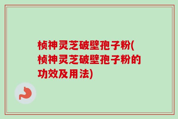 桢神灵芝破壁孢子粉(桢神灵芝破壁孢子粉的功效及用法)