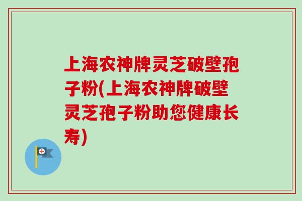 上海农神牌灵芝破壁孢子粉(上海农神牌破壁灵芝孢子粉助您健康长寿)