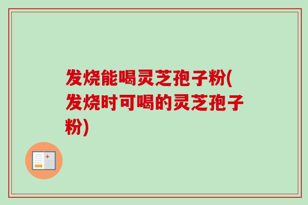 发烧能喝灵芝孢子粉(发烧时可喝的灵芝孢子粉)