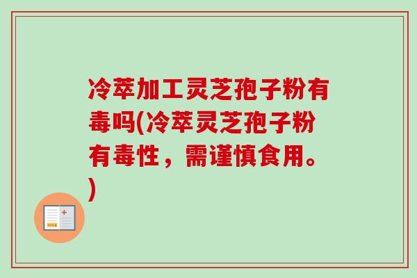 冷萃加工灵芝孢子粉有毒吗(冷萃灵芝孢子粉有毒性,需谨慎食用。) 冷萃加工灵芝孢子粉有毒吗(冷萃灵芝孢子粉有毒性,需谨慎食用。)